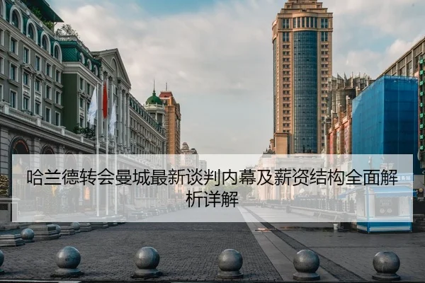 哈兰德转会曼城最新谈判内幕及薪资结构全面解析详解（MILANSPORT）