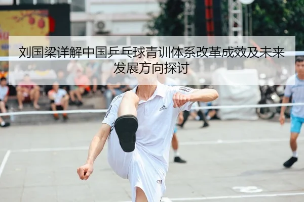 刘国梁详解中国乒乓球青训体系改革成效及未来发展方向探讨（MILANSPORT）